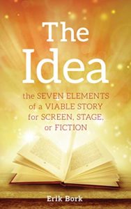 The Idea: The Seven Elements of a Viable Story for Screen, Stage or Fiction by Erik Bork